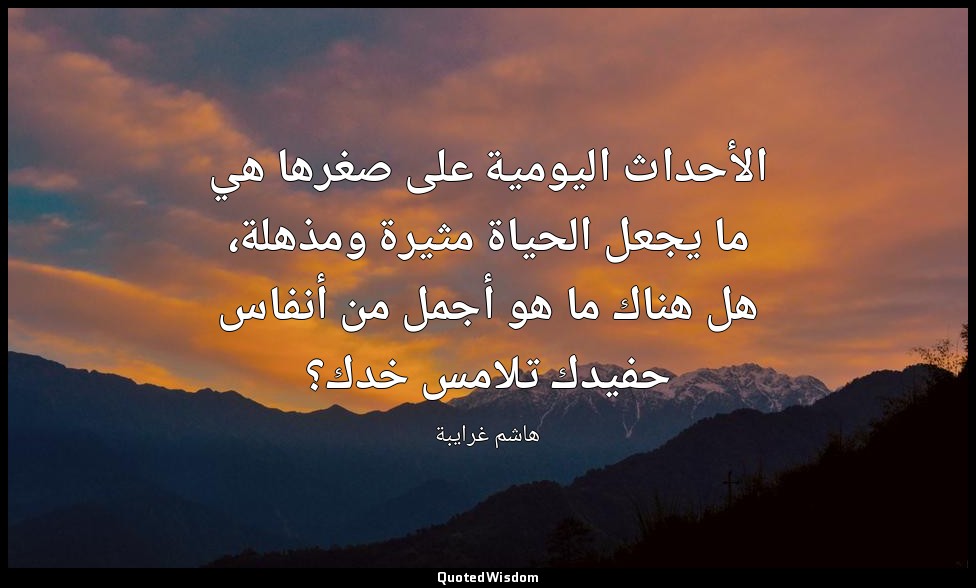 الأحداث اليومية على صغرها هي ما يجعل الحياة مثيرة ومذهلة، هل هناك ما هو أجمل من  — هاشم غرايبة
