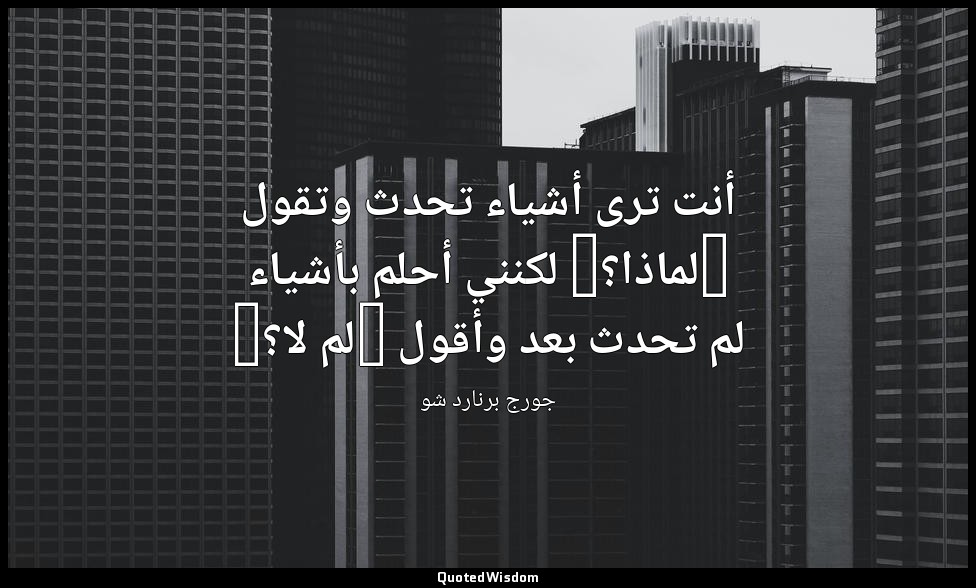 أنت ترى أشياء تحدث وتقول "لماذا؟" لكنني أحلم بأشياء لم تحدث بعد وأقول "لم لا؟" — جورج برنارد شو