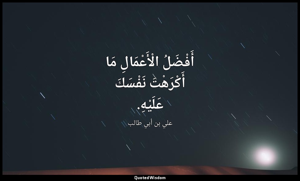 أَفْضَلُ الْأَعْمَالِ مَا أَكْرَهْتَ نَفْسَكَ عَلَيْهِ. — علي بن أبي طالب