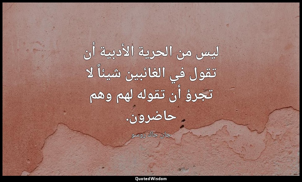 ليس من الحرية الأدبية أن تقول في الغائبين شيئاً لا تجرؤ أن تقوله لهم وهم حاضرون. — جان جاك روسو