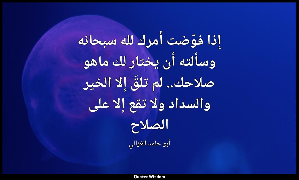 إذا فوّضت أمرك لله سبحانه وسألته أن يختار لك ماهو صلاحك.. لم تلقَ إلا الخير والس — أبو حامد الغزالي