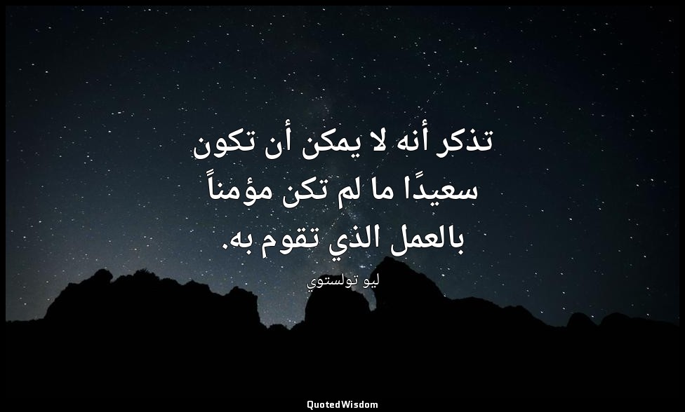 تذكر أنه لا يمكن أن تكون سعيدًا ما لم تكن مؤمناً بالعمل الذي تقوم به. — ليو تولستوي