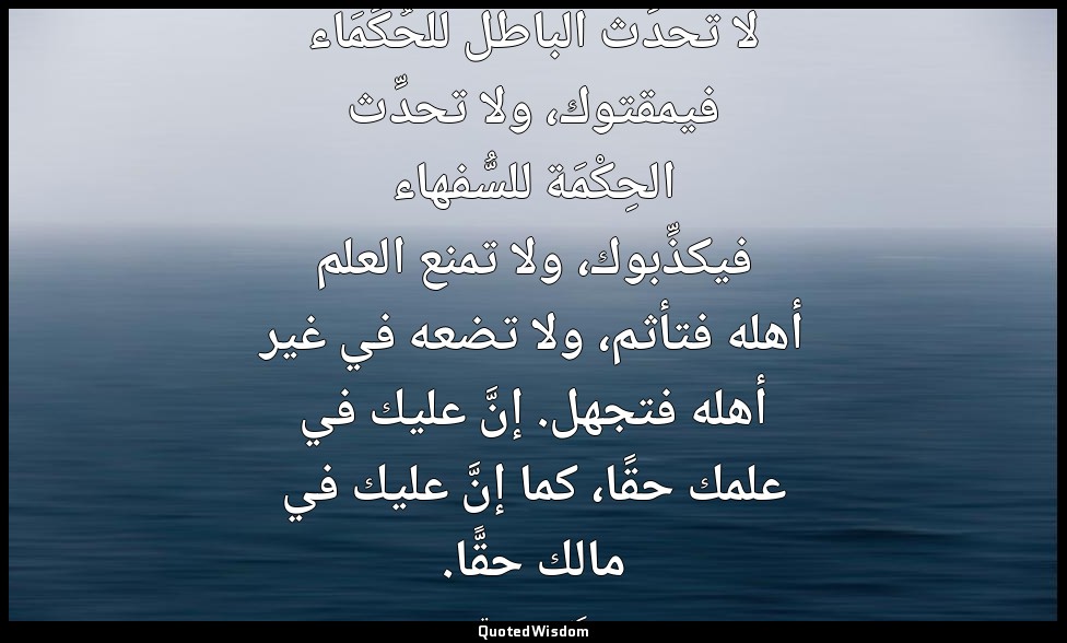 لا تحدِّث الباطل للحُكَمَاء فيمقتوك، ولا تحدِّث الحِكْمَة للسُّفهاء فيكذِّبوك، و — كثير بن مرة