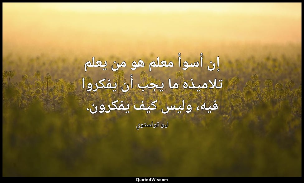 إن أسوأ معلم هو من يعلم تلاميذه ما يجب أن يفكروا فيه، وليس كيف يفكرون. — ليو تولستوي