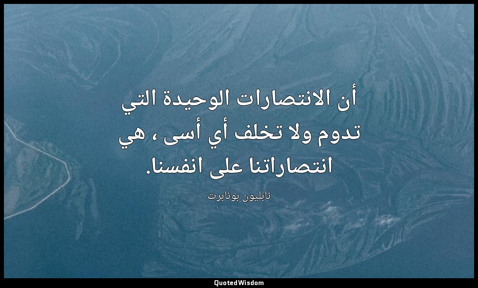 أن الانتصارات الوحيدة التي تدوم ولا تخلف أي أسى ، هي انتصاراتنا على انفسنا. — نابليون بونابرت