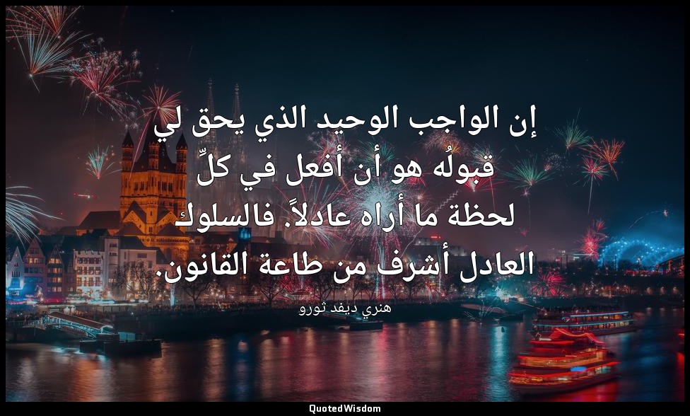إن الواجب الوحيد الذي يحق لي قبولُه هو أن أفعل في كلِّ لحظة ما أراه عادلاً. فالس — هنري ديفد ثورو