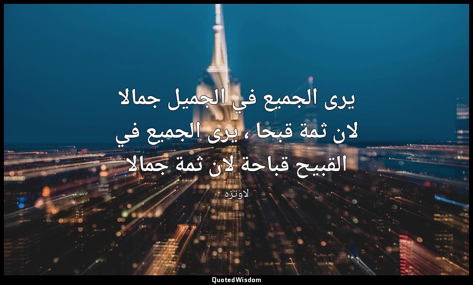 يرى الجميع في الجميل جمالا لان ثمة قبحا ، يرى الجميع في القبيح قباحة لان ثمة جما — لاوتزه