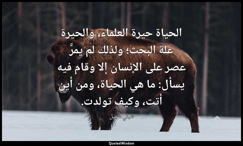 الحياة حيرة العلماء، والحيرة علة البحث؛ ولذلك لم يمرَّ عصر على الإنسان إلا وقام  — شبلي شميل