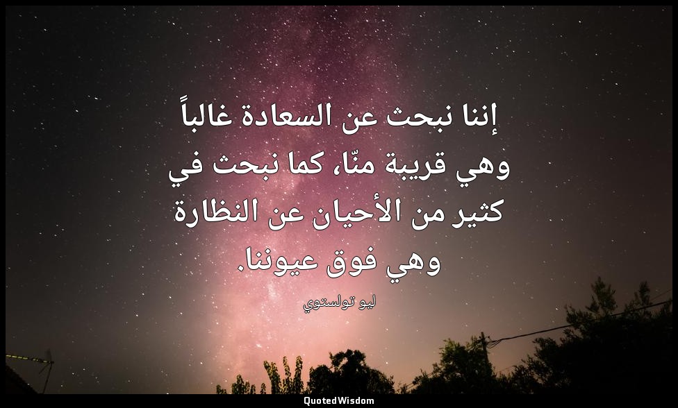 إننا نبحث عن السعادة غالباً وهي قريبة منّا، كما نبحث في كثير من الأحيان عن النظا — ليو تولستوي