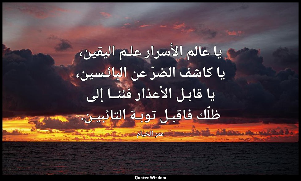 يا عالم الأسرار علـم اليقين، يا كاشف الضرّ عن البائـسين، يا قابـل الأعذار فئنــا — عمر الخيام