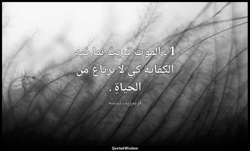 1 ـ الموتُ قريبٌ بما فيه الكفاية كي لا نرتاع من الحياةِ . — فريدريك نيتشه