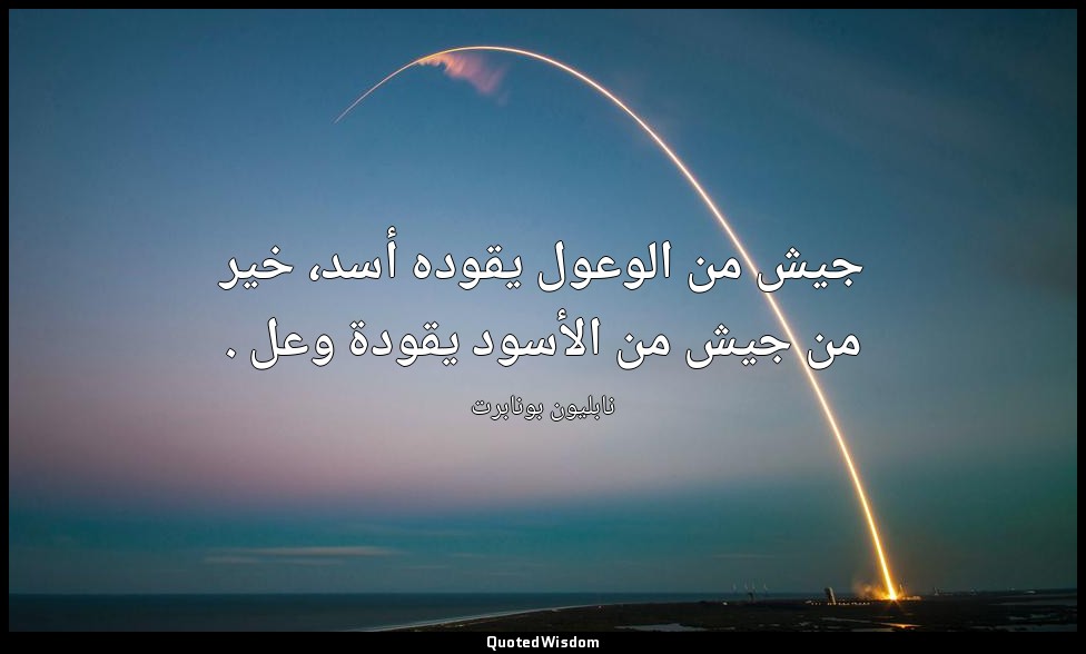 جيش من الوعول يقوده أسد، خير من جيش من الأسود يقودة وعل . — نابليون بونابرت