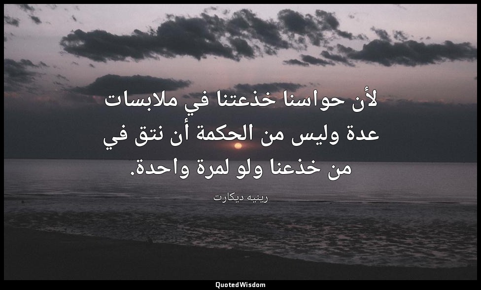لأن حواسنا خذعتنا في ملابسات عدة وليس من الحكمة أن نتق في من خذعنا ولو لمرة واحد — رينيه ديكارت