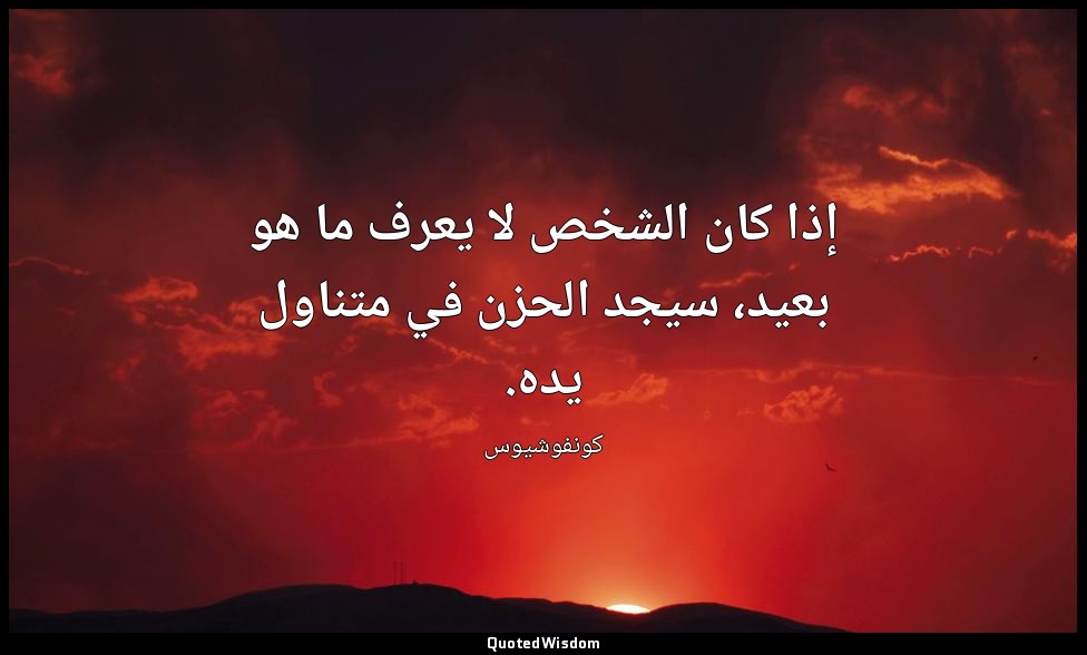 إذا كان الشخص لا يعرف ما هو بعيد، سيجد الحزن في متناول يده. — كونفوشيوس