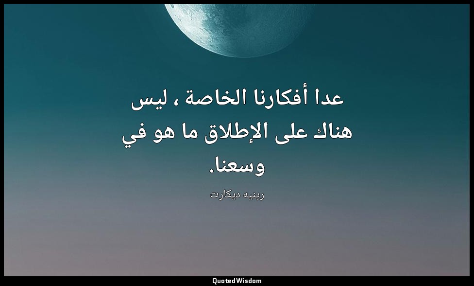 عدا أفكارنا الخاصة ، ليس هناك على الإطلاق ما هو في وسعنا. — رينيه ديكارت