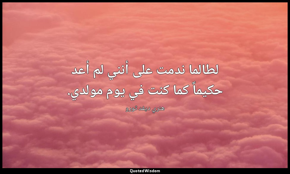 لطالما ندمت على أنني لم أعد حكيماً كما كنت في يوم مولدي. — هنري ديفد ثورو