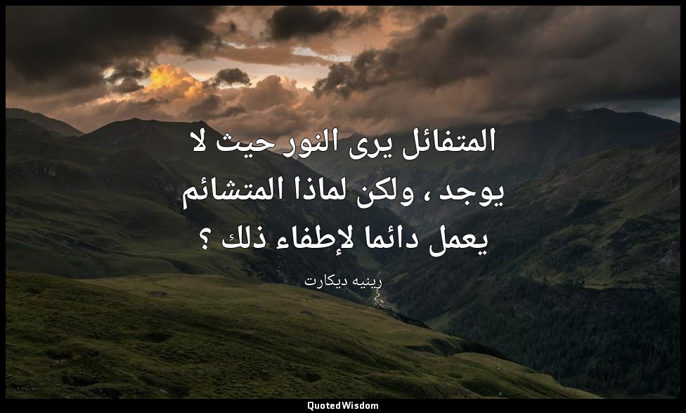 المتفائل يرى النور حيث لا يوجد ، ولكن لماذا المتشائم يعمل دائما لإطفاء ذلك ؟ — رينيه ديكارت
