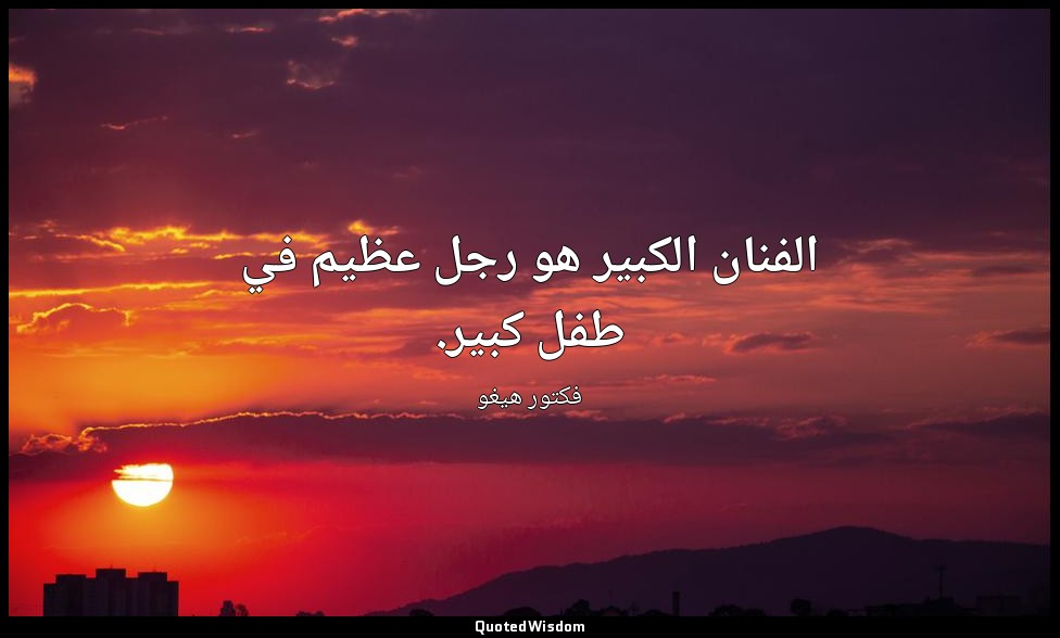 الفنان الكبير هو رجل عظيم في طفل كبير. — فكتور هيغو