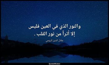 والنور الذي في العين فليس إلا أثراً من نور القلب . — جلال الدين الرومي