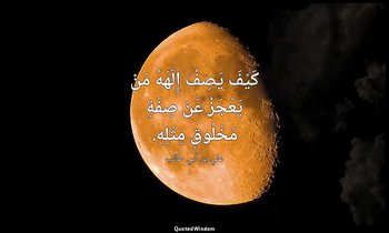 كَيْفَ يَصِفُ إِلَهَهُ مَنْ يَعْجَزُ عَنْ صِفَةِ مَخْلُوقٍ مِثْلِهِ. — علي بن أبي طالب