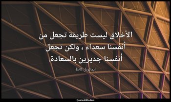 الأخلاق ليست طريقة تجعل من أنفسنا سعداء ، ولكن تجعل أنفسنا جديرين بالسعادة. — إيمانويل كانط