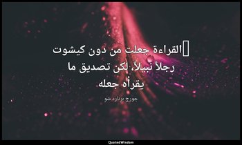 "القراءة جعلت من دون كيشوت رجلاً نبيلاً، لكن تصديق ما يقرأه جعله — جورج برنارد شو