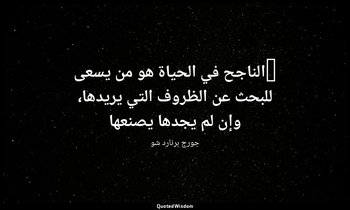 "الناجح في الحياة هو من يسعى للبحث عن الظروف التي يريدها، وإن لم يجدها يصنعها — جورج برنارد شو