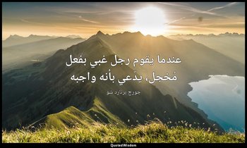 "عندما يقوم رجل غبي بفعل مُخجل، يدّعي بأنه واجبه". — جورج برنارد شو