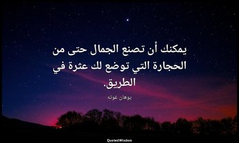 يمكنك أن تصنع الجمال حتى من الحجارة التي توضع لك عثرة في الطريق. — يوهان غوته