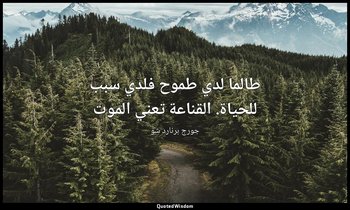 "طالما لدي طموح فلدي سبب للحياة. القناعة تعني الموت". — جورج برنارد شو