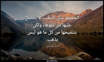 الحقيقة مثل الذهب، لا نحصل عليها من نموها، ولكن بتنقيحها من كل ما هو ليس بذهب. — ليو تولستوي