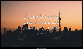 أن تكون فناناً لا يعني أن ترسم لوحة، أو أن تنحت تمثالًا، بل أن تُدرك الحياة. — ليو تولستوي