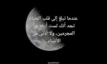 عندما تبلغ إلى قلب الحياة تجد أنك لست أرفع من المجرمين، ولا أدنى من الأنبياء. — جبران خليل جبران