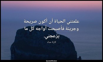علمتني الحياة أن أكون صريحة وجريئة فأصبحت أواجه كل ما يزعجني. — كارلا حداد