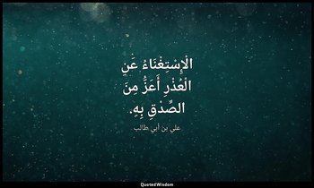 الْإِسْتِغْنَاءُ عَنِ الْعُذْرِ أَعَزُّ مِنَ الصِّدْقِ بِهِ. — علي بن أبي طالب