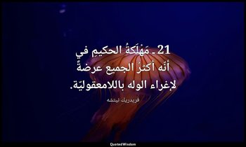 21 ـ مَهْلَكةُ الحكيمِ في أنّه أكثرُ الجميع عرضةً لإغراء الوله باللامعقوليّة. — فريدريك نيتشه