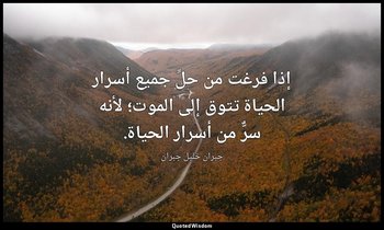 إذا فرغت من حلِّ جميع أسرار الحياة تتوق إلى الموت؛ لأنه سرٌّ من أسرار الحياة. — جبران خليل جبران