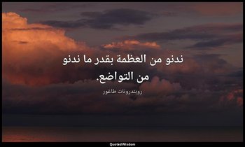 ندنو من العظمة بقدر ما ندنو من التواضع. — روبندرونات طاغور