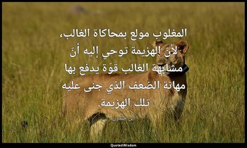 المغلوب مولع بمحاكاة الغالب، لأنّ الهزيمة توحي إليه أنّ مشابهة الغالب قوّة يدفع  — ابن خلدون