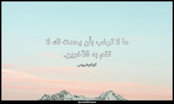 ما لا ترغب بأن يحدث لك لا تقم به للآخرين. — كونفوشيوس