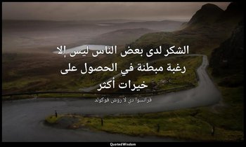 الشكر لدى بعض الناس ليس إلا رغبة مبطنة في الحصول على خيرات أكثر — فرانسوا دي لا روش فوكولد