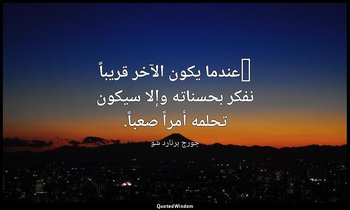 "عندما يكون الآخر قريباً نفكر بحسناته وإلا سيكون تحلمه أمراً صعباً. — جورج برنارد شو