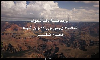"أوجد شيئاً ذكياً لتقوله فتصبح رئيس وزراء؛ وإن كتبته تصبح شكسبير". — جورج برنارد شو