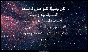 الفن وسيلة للتواصل، لا لمتعة التسلية، ولا وسيلة للاستخدام، بل هو وسيلة للتواصل ب — ليو تولستوي