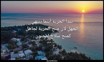 تبدأ الحرية أينما ينتهي الجهل لأن منح الحرية لجاهل كمنح سلاح لمجنون . — فكتور هيغو