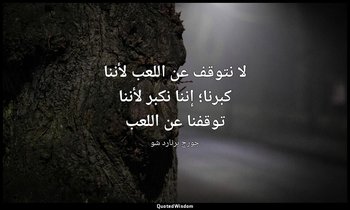 "لا نتوقف عن اللعب لأننا كبرنا؛ إننا نكبر لأننا توقفنا عن اللعب". — جورج برنارد شو