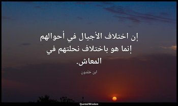 إن اختلاف الأجيال في أحوالهم إنما هو باختلاف نحلتهم في المعاش. — ابن خلدون