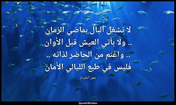 لا تشغل البال بماضي الزمان .. ولا بآتي العيش قبل الأوان .. واغنم من الحاضر لذاته — عمر الخيام