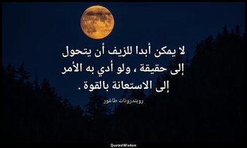 لا يمكن أبدا للزيف أن يتحول إلى حقيقة ، ولو أدي به الأمر إلى الاستعانة بالقوة . — روبندرونات طاغور
