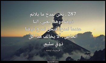 287 ـ نحن نمدحُ ما يلائم ذوقنا؛ وهذا يعني، إنّنا عندما نمدح، فنحن نمدح ذوقنا الخ — فريدريك نيتشه